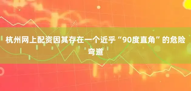 杭州网上配资因其存在一个近乎“90度直角”的危险弯道