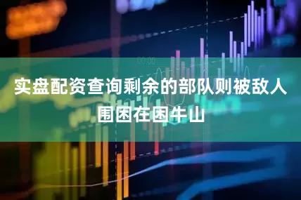 实盘配资查询剩余的部队则被敌人围困在困牛山