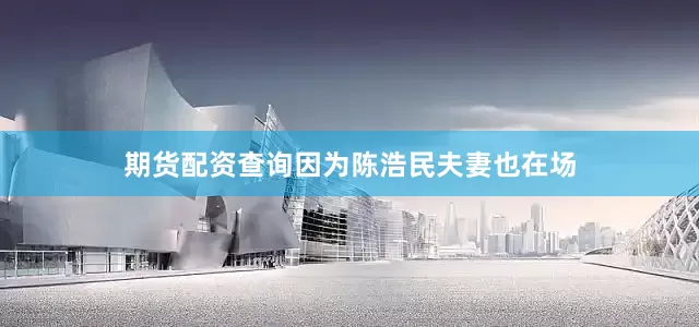 期货配资查询因为陈浩民夫妻也在场