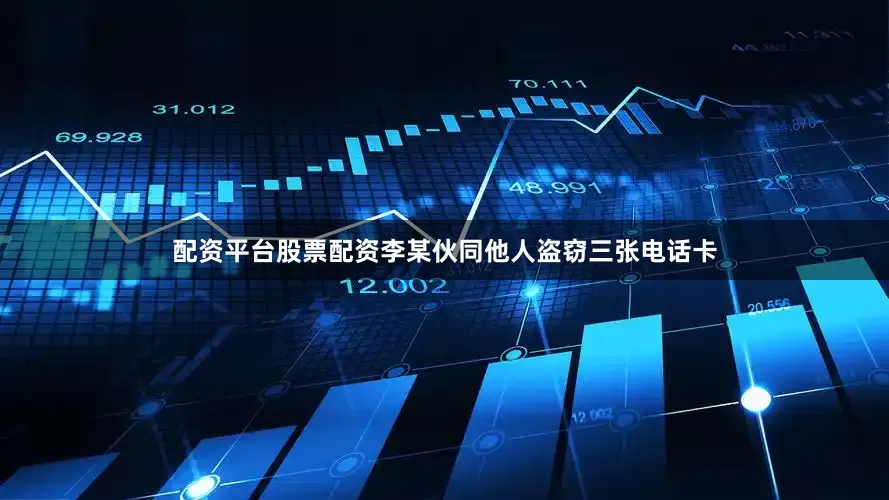 配资平台股票配资李某伙同他人盗窃三张电话卡