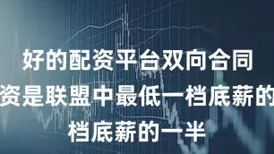 好的配资平台双向合同的薪资是联盟中最低一档底薪的一半