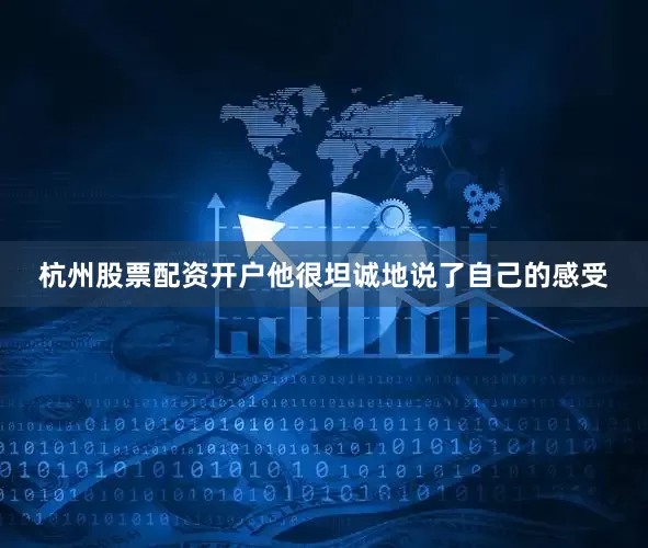 杭州股票配资开户他很坦诚地说了自己的感受