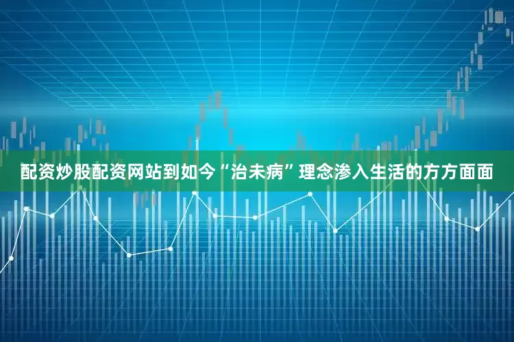 配资炒股配资网站到如今“治未病”理念渗入生活的方方面面