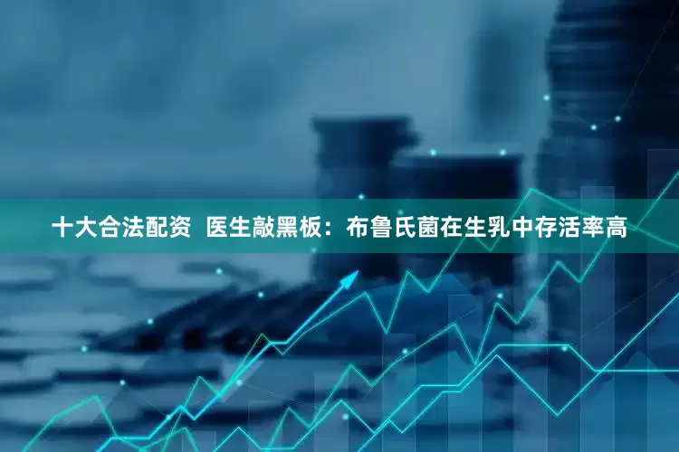 十大合法配资  医生敲黑板：布鲁氏菌在生乳中存活率高