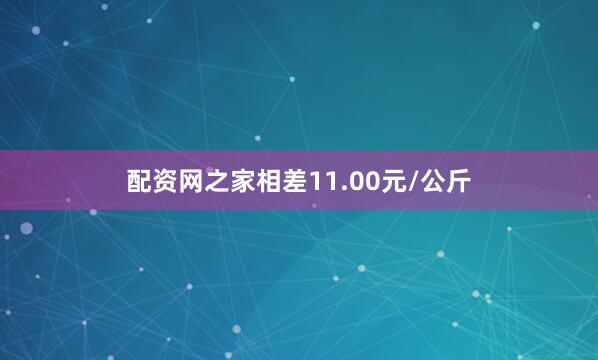 配资网之家相差11.00元/公斤