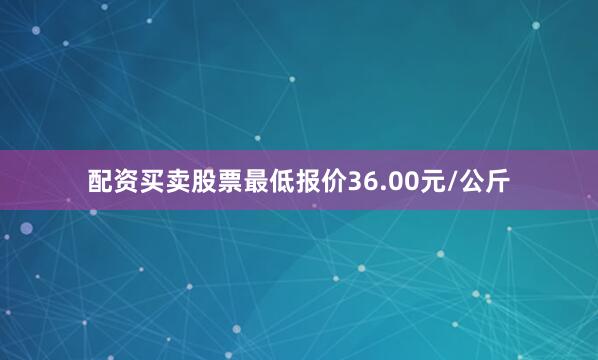 配资买卖股票最低报价36.00元/公斤