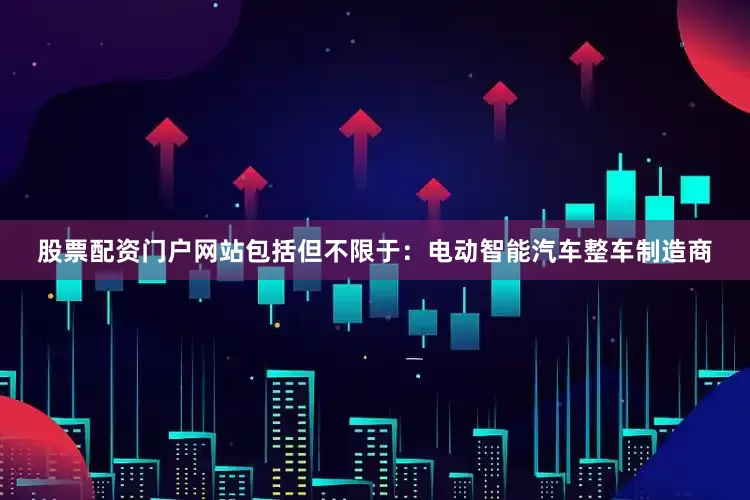 股票配资门户网站包括但不限于：电动智能汽车整车制造商