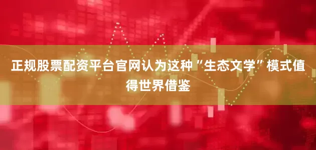正规股票配资平台官网认为这种“生态文学”模式值得世界借鉴