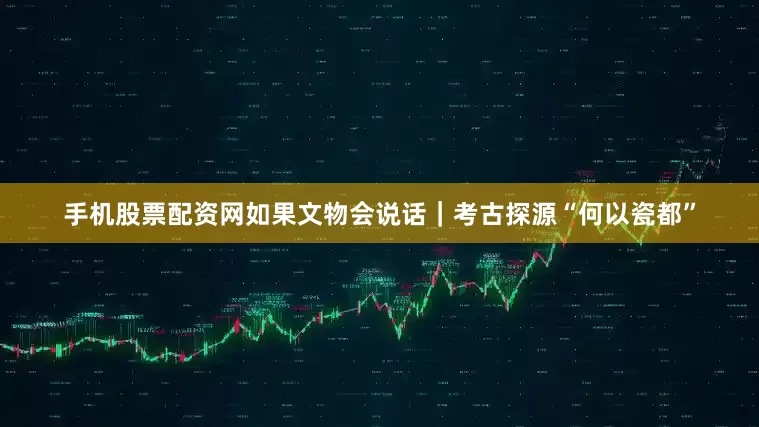 手机股票配资网如果文物会说话｜考古探源“何以瓷都”