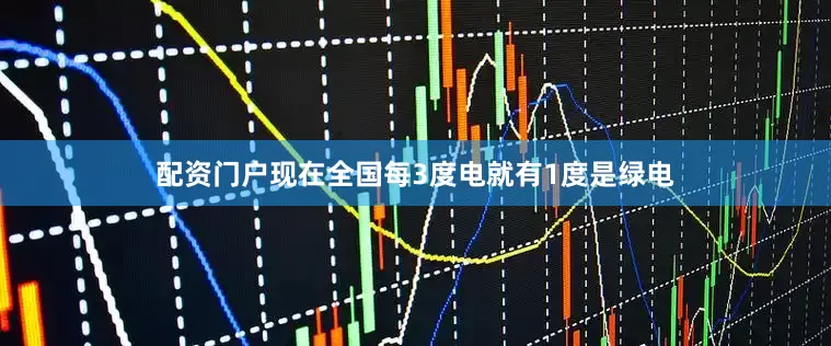 配资门户现在全国每3度电就有1度是绿电