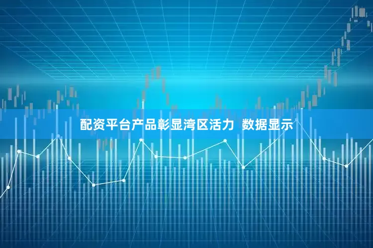 配资平台产品彰显湾区活力  数据显示