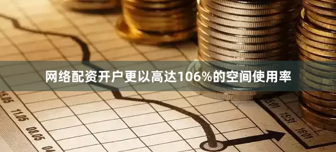 网络配资开户更以高达106%的空间使用率