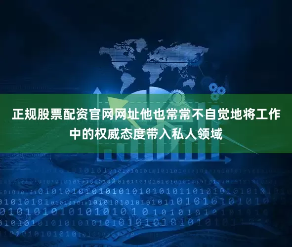 正规股票配资官网网址他也常常不自觉地将工作中的权威态度带入私人领域
