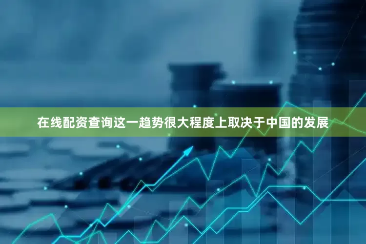 在线配资查询这一趋势很大程度上取决于中国的发展