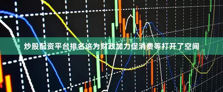 炒股配资平台排名这为财政加力促消费等打开了空间
