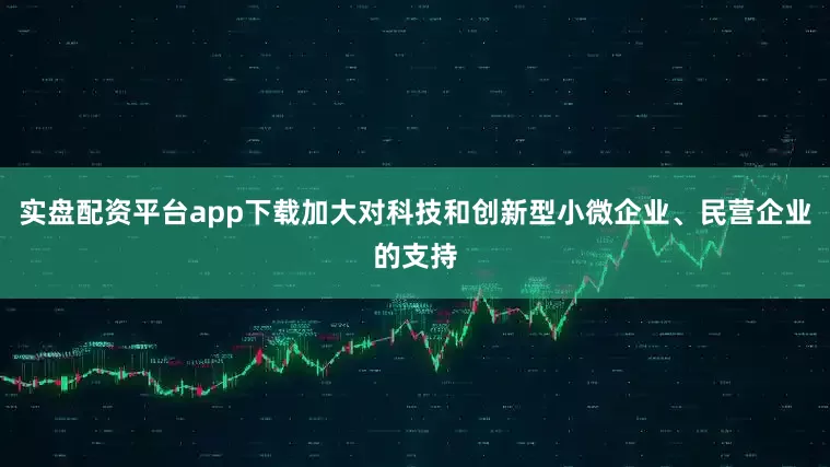 实盘配资平台app下载加大对科技和创新型小微企业、民营企业的支持