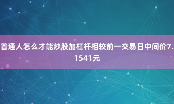 普通人怎么才能炒股加杠杆相较前一交易日中间价7.1541元
