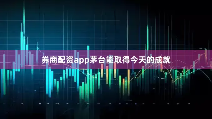 券商配资app茅台能取得今天的成就