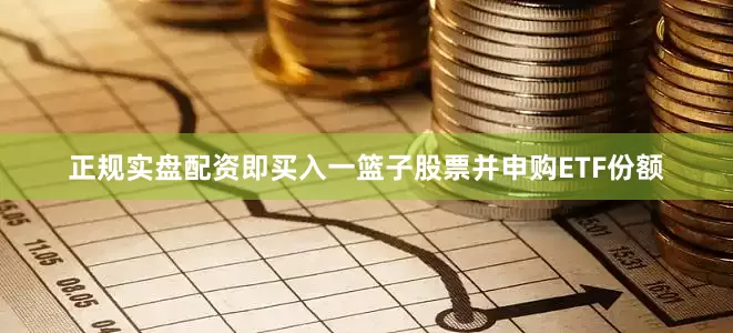 正规实盘配资即买入一篮子股票并申购ETF份额