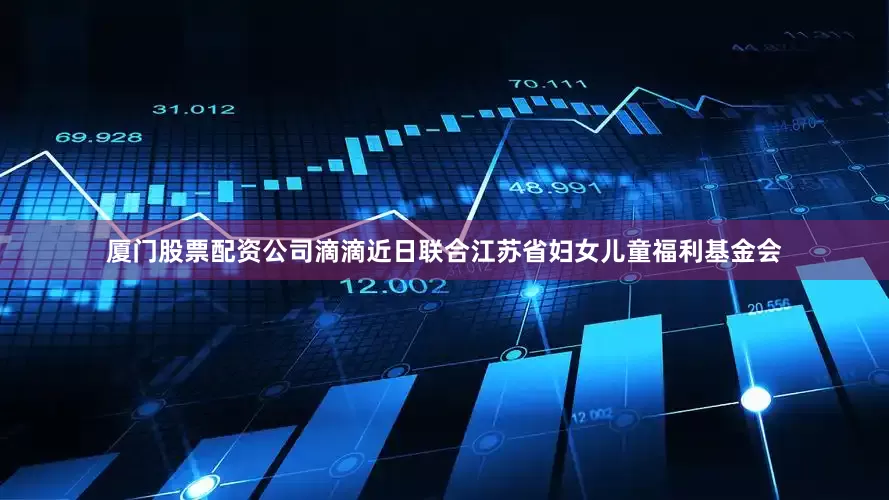 厦门股票配资公司滴滴近日联合江苏省妇女儿童福利基金会