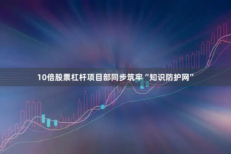 10倍股票杠杆项目部同步筑牢“知识防护网”