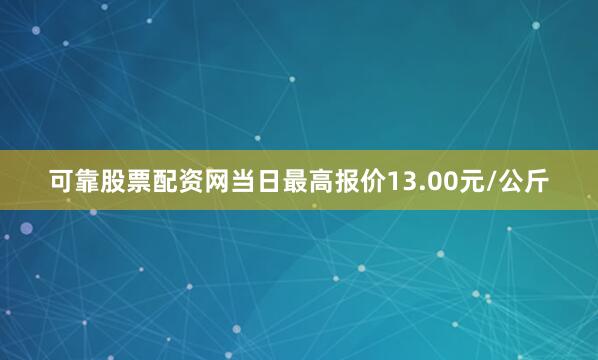 可靠股票配资网当日最高报价13.00元/公斤