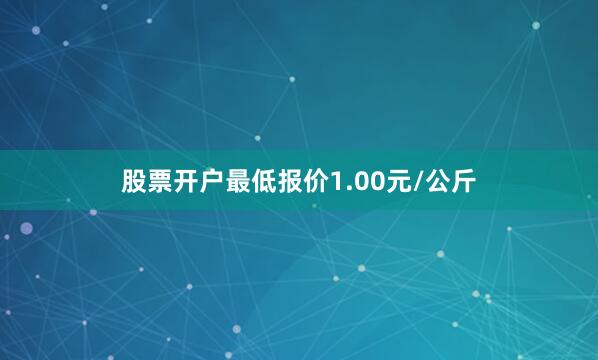 股票开户最低报价1.00元/公斤
