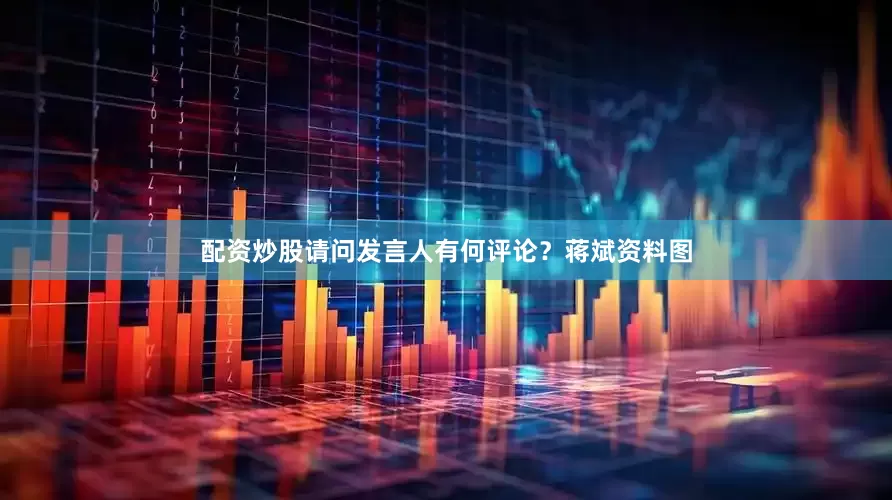 配资炒股请问发言人有何评论?蒋斌资料图