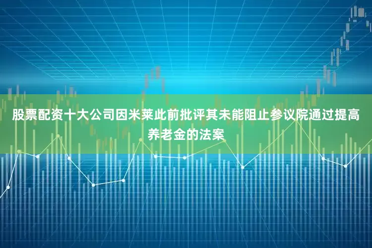 股票配资十大公司因米莱此前批评其未能阻止参议院通过提高养老金的法案