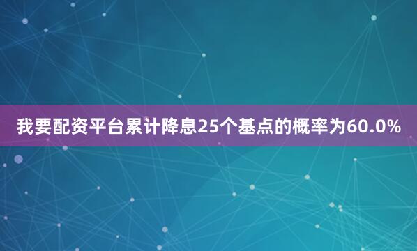 我要配资平台累计降息25个基点的概率为60.0%