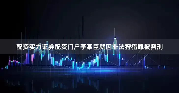 配资实力证券配资门户李某臣就因非法狩猎罪被判刑