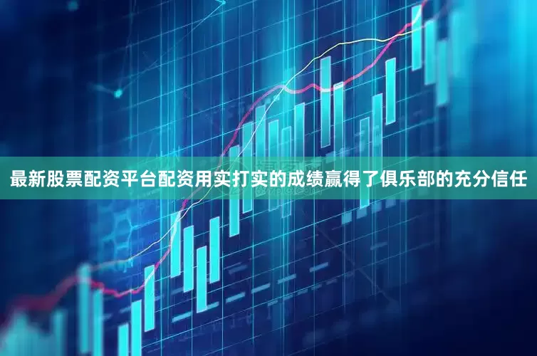 最新股票配资平台配资用实打实的成绩赢得了俱乐部的充分信任