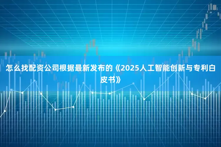 怎么找配资公司根据最新发布的《2025人工智能创新与专利白皮书》