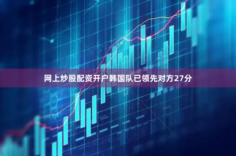 网上炒股配资开户韩国队已领先对方27分