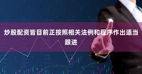 炒股配资皆目前正按照相关法例和程序作出适当跟进