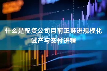 什么是配资公司目前正推进规模化试产与交付进程
