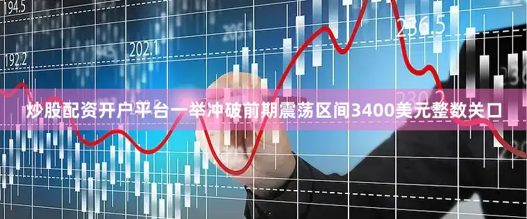 炒股配资开户平台一举冲破前期震荡区间3400美元整数关口