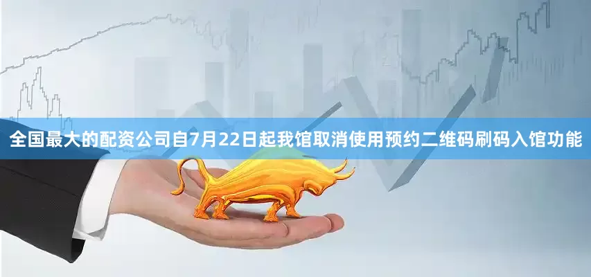 全国最大的配资公司自7月22日起我馆取消使用预约二维码刷码入馆功能