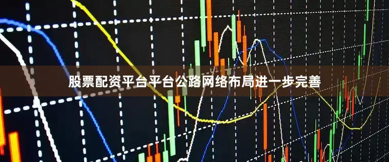 股票配资平台平台公路网络布局进一步完善