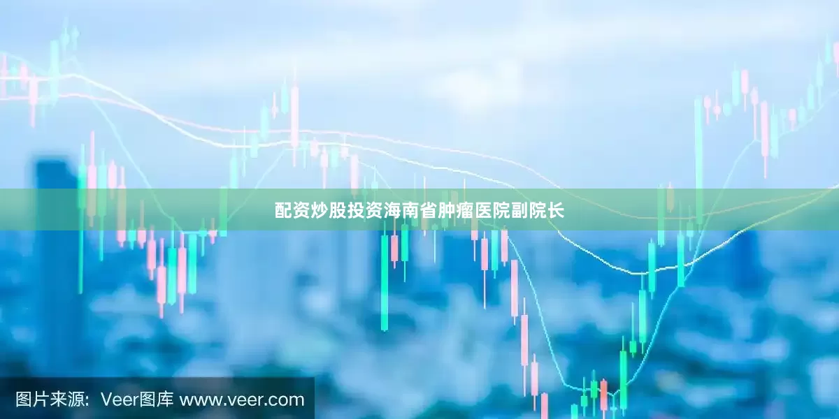 配资炒股投资海南省肿瘤医院副院长