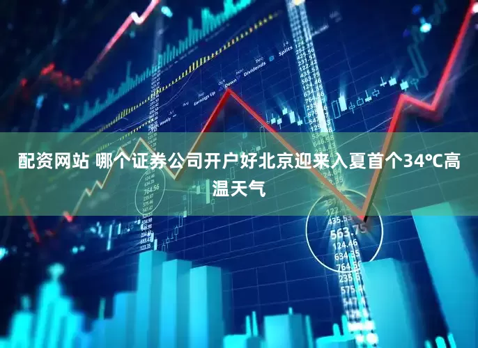 配资网站 哪个证券公司开户好北京迎来入夏首个34℃高温天气