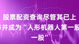 股票配资查询尽管其已上市并成为“人形机器人第一股”