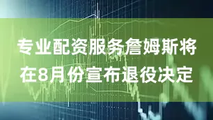 专业配资服务詹姆斯将在8月份宣布退役决定