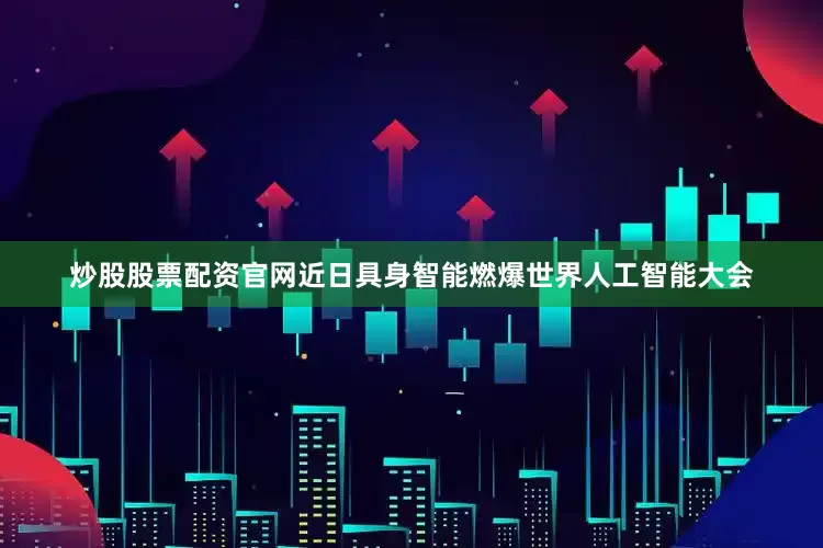 炒股股票配资官网近日具身智能燃爆世界人工智能大会