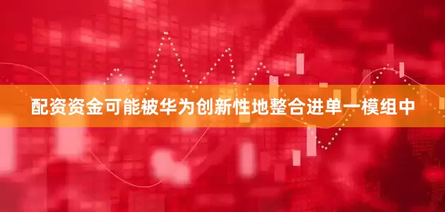 配资资金可能被华为创新性地整合进单一模组中