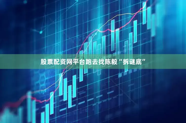 股票配资网平台跑去找陈毅“拆谜底”