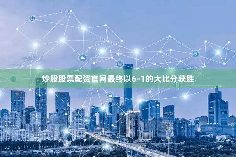 炒股股票配资官网最终以6-1的大比分获胜