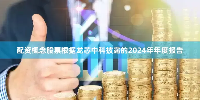 配资概念股票　　根据龙芯中科披露的2024年年度报告