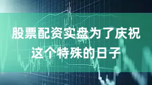 股票配资实盘为了庆祝这个特殊的日子