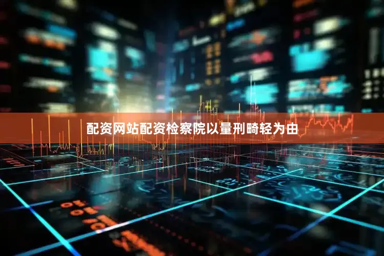 配资网站配资检察院以量刑畸轻为由